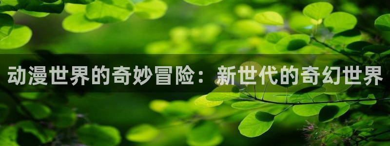 58动漫在线看：动漫世界的奇妙冒险：新世代的奇幻世界