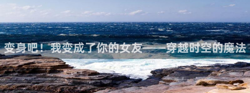 58动漫网 免费：变身吧！我变成了你的女友——穿越时空的魔法