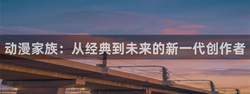 58动漫官网进入网站：动漫家族：从经典到未来的新一代创作者