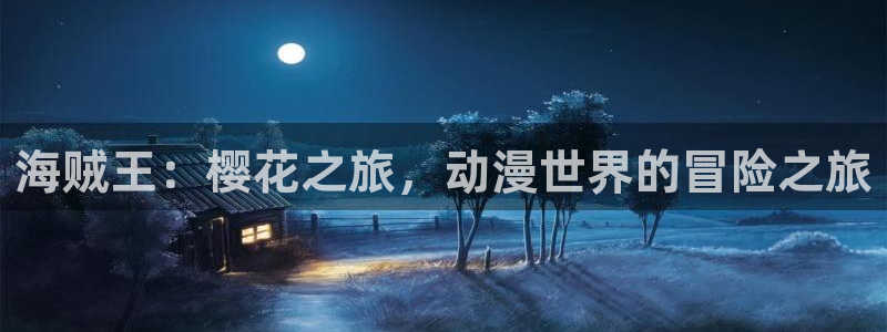 58动漫网全网动漫全集免费观看：海贼王：樱花之旅，动漫世界的冒险之旅