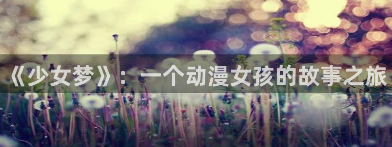 58动漫网手机版下载：《少女梦》：一个动漫女孩的故事之旅