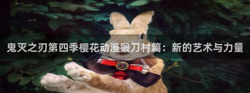 58动漫网app：鬼灭之刃第四季樱花动漫锻刀村篇：新的艺术与力量